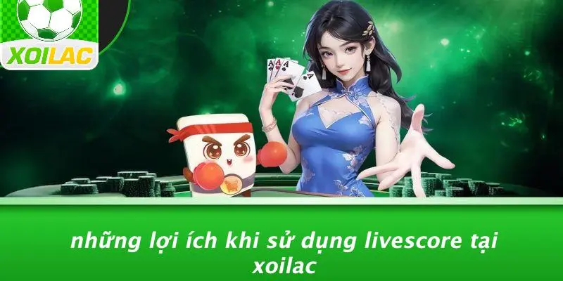 Những Lợi Ích Khi Sử Dụng Livescore Tại Xoilac