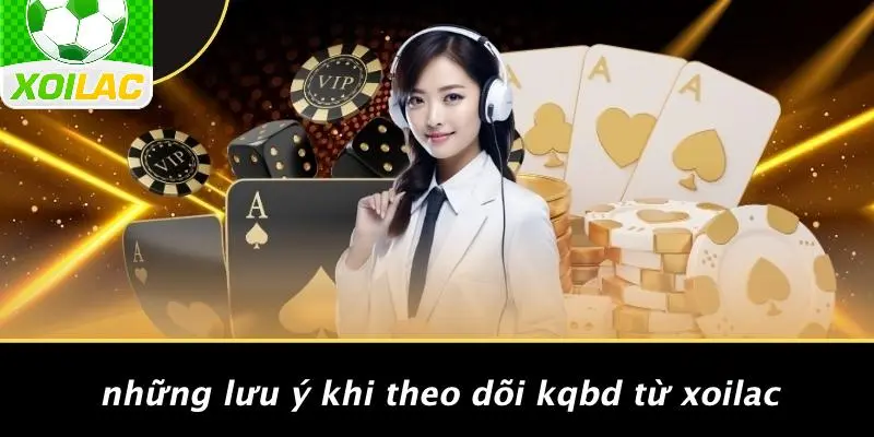 Những Lưu Ý Khi Theo Dõi KQBD Từ Xoilac