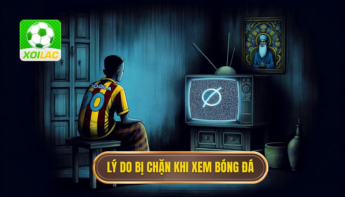  Nguyên nhân khiến bạn bị chặn khi xem bóng đá trực tiếp