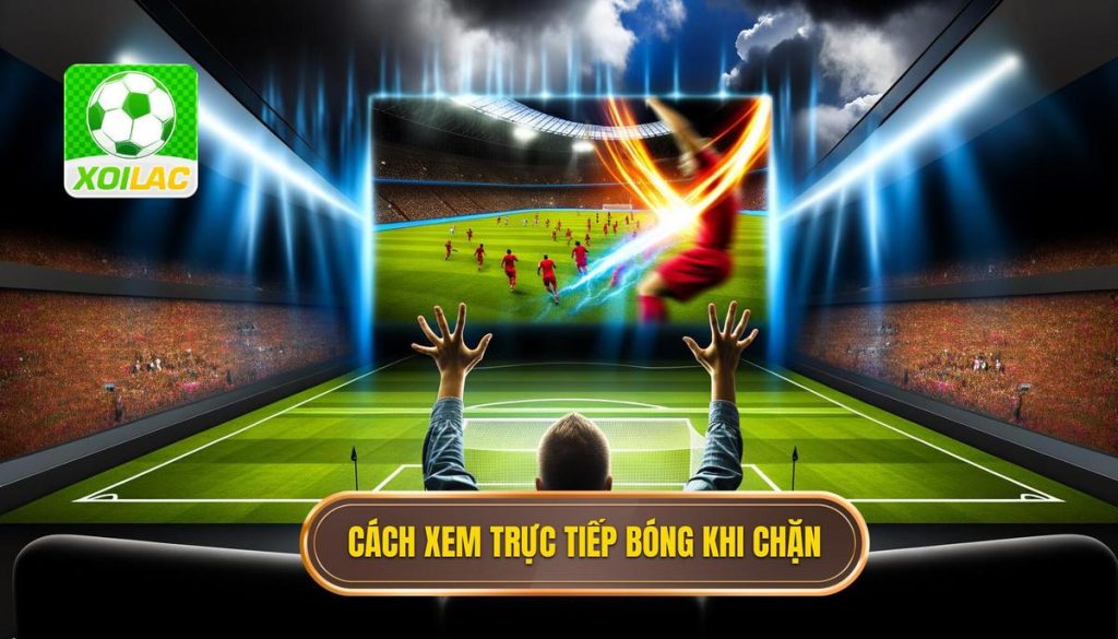 Cách xem trực tiếp bóng khi chặn