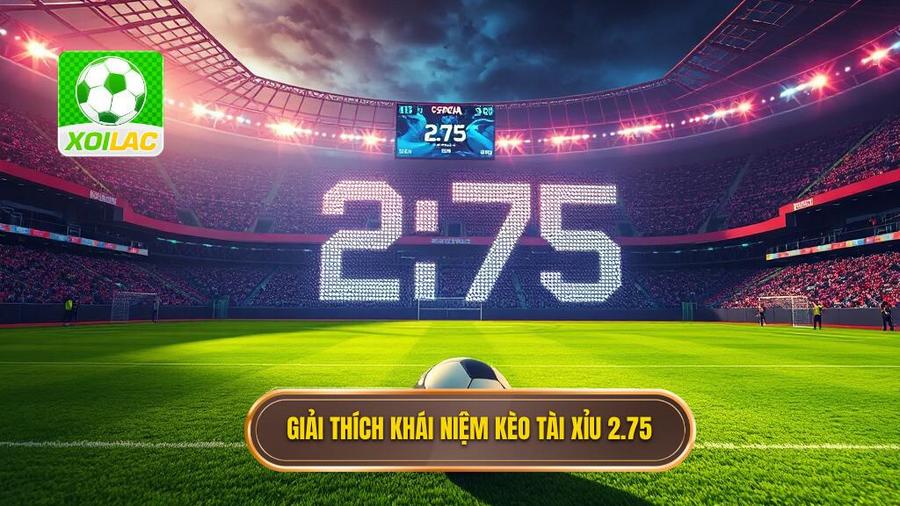 Khái niệm cơ bản: Kèo tài xỉu 2.75 là gì?