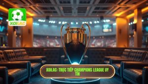 Xoilac có phát Champions League không